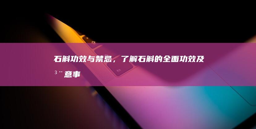 石斛：功效与禁忌，了解石斛的全面功效及注意事项