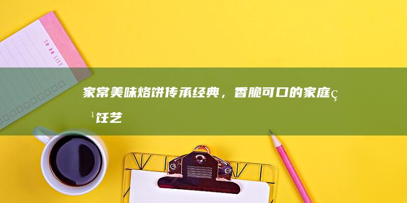 家常美味烙饼：传承经典，香脆可口的家庭烹饪艺术